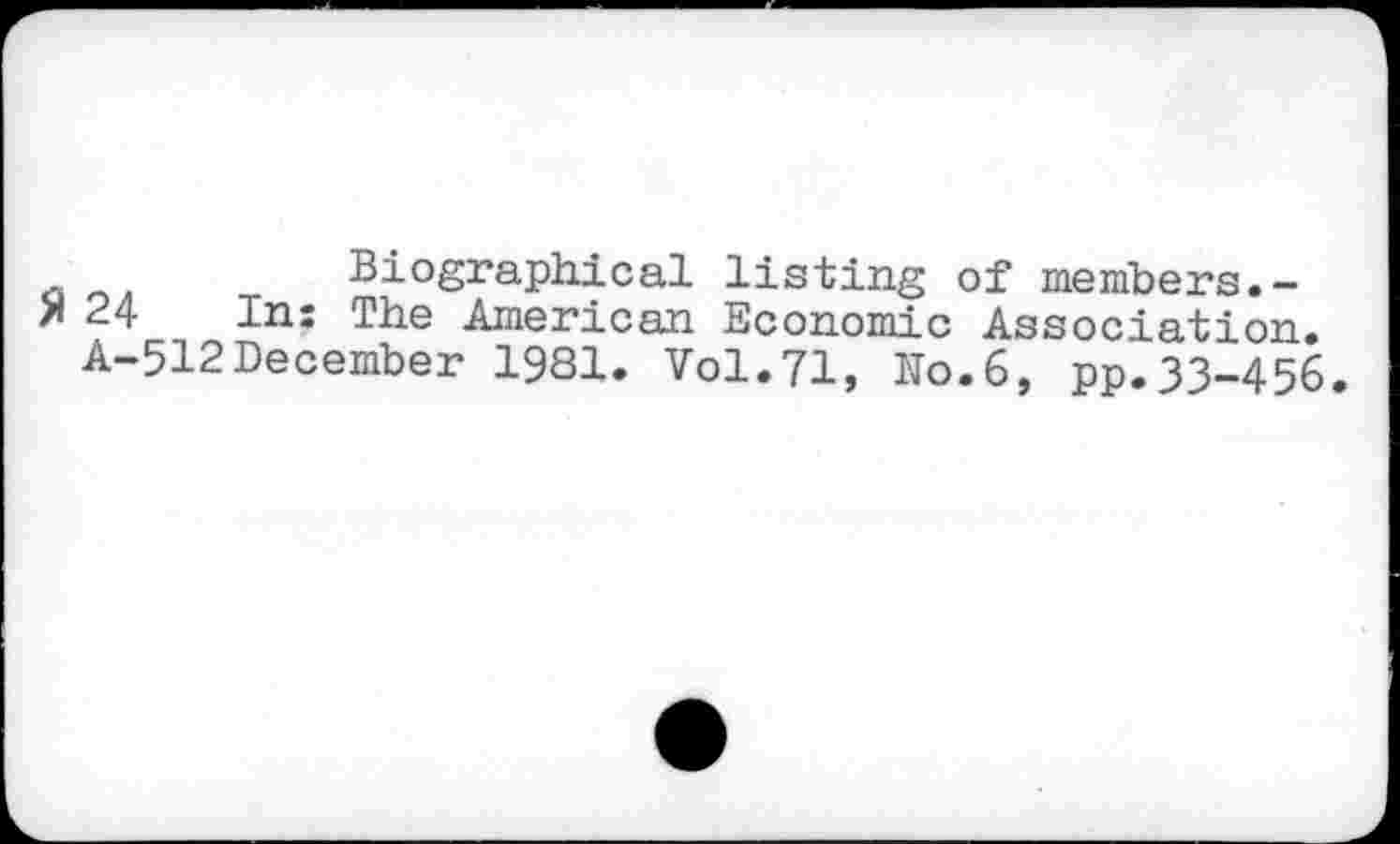 ﻿ü	Biographical listing of members.-
> 24 In: The American Economic Association. A-512December 1981. Vol.71, No.6, pp.33-456.